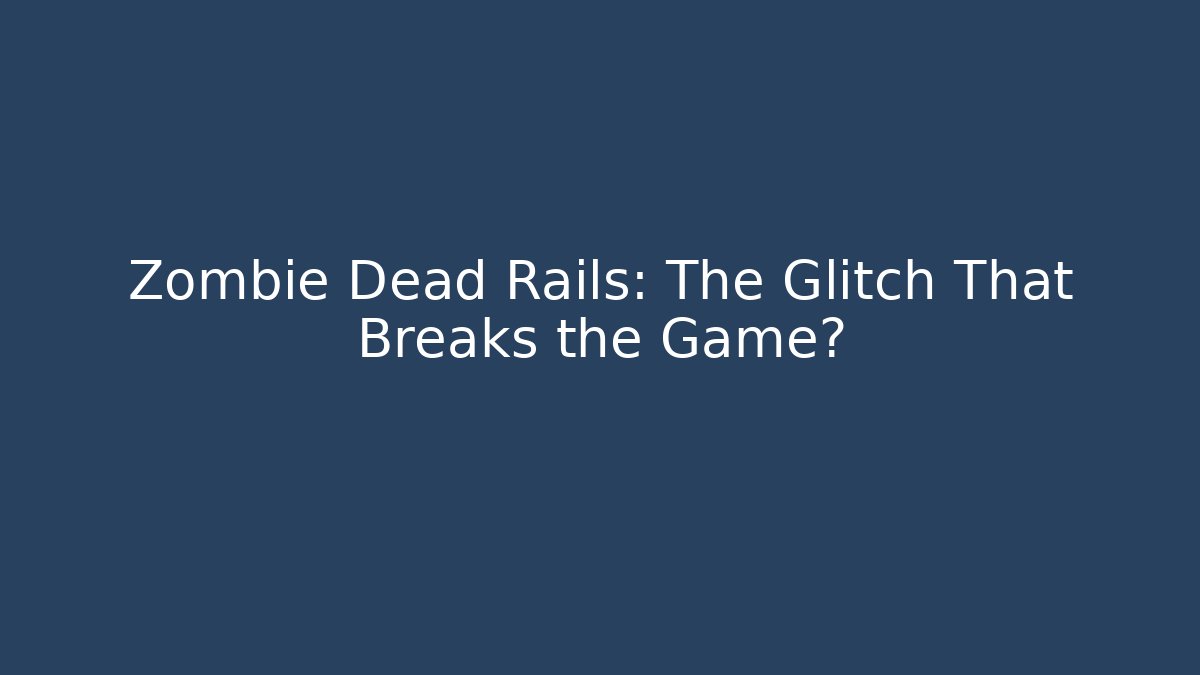 Zombie Dead Rails: The Glitch That Breaks the Game?