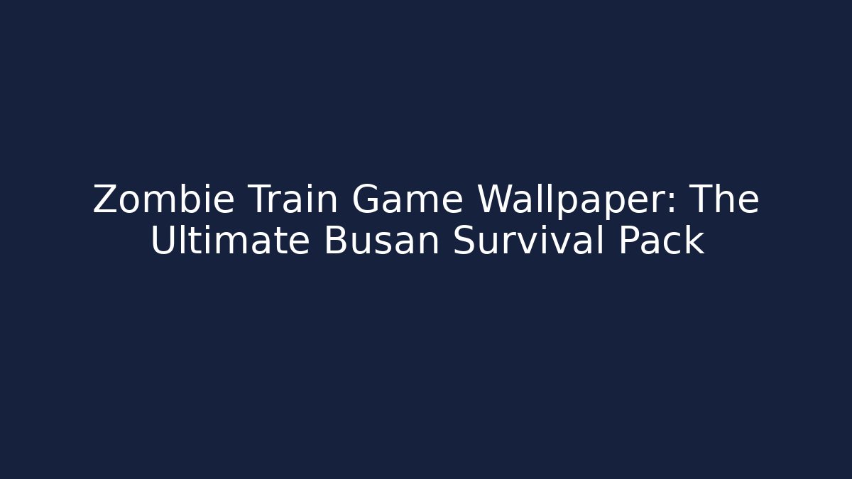 Zombie Train Game Wallpaper: The Ultimate Busan Survival Pack