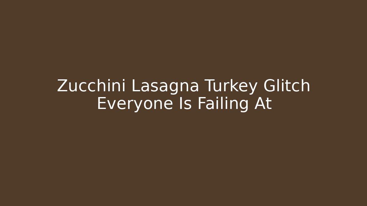 Zucchini Lasagna Turkey Glitch Everyone Is Failing At