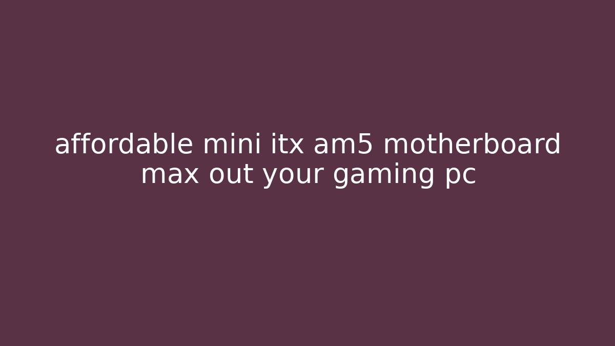 affordable mini itx am5 motherboard max out your gaming pc