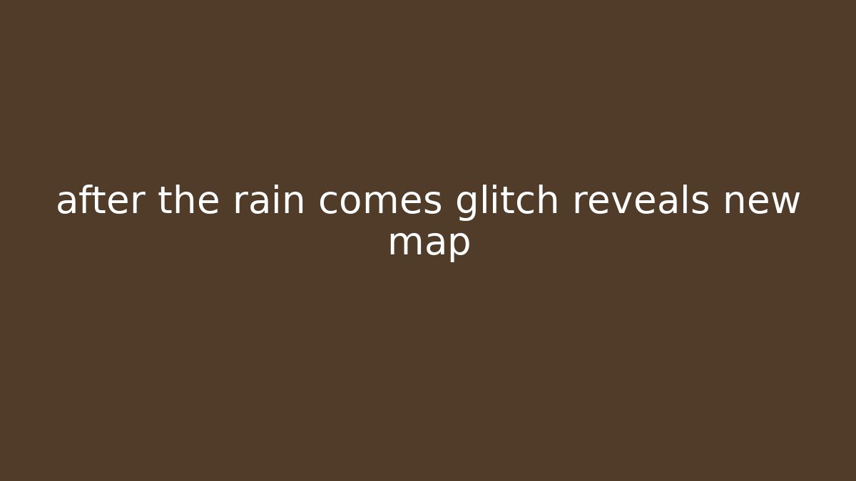 after the rain comes glitch reveals new map
