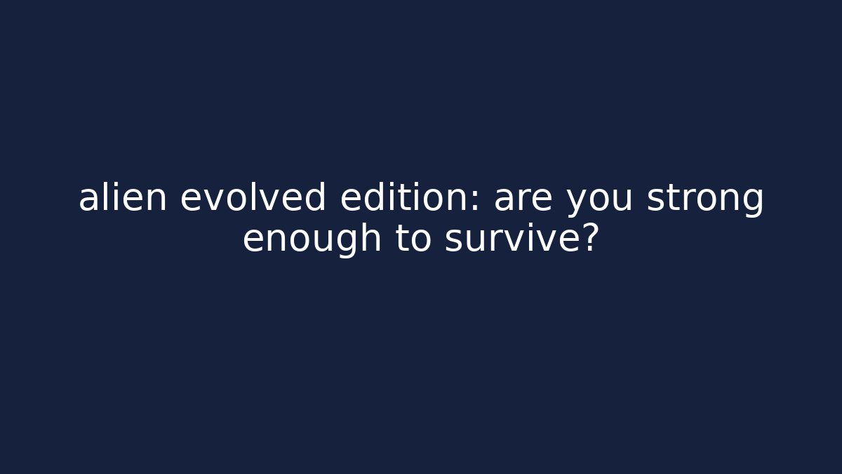 alien evolved edition: are you strong enough to survive?