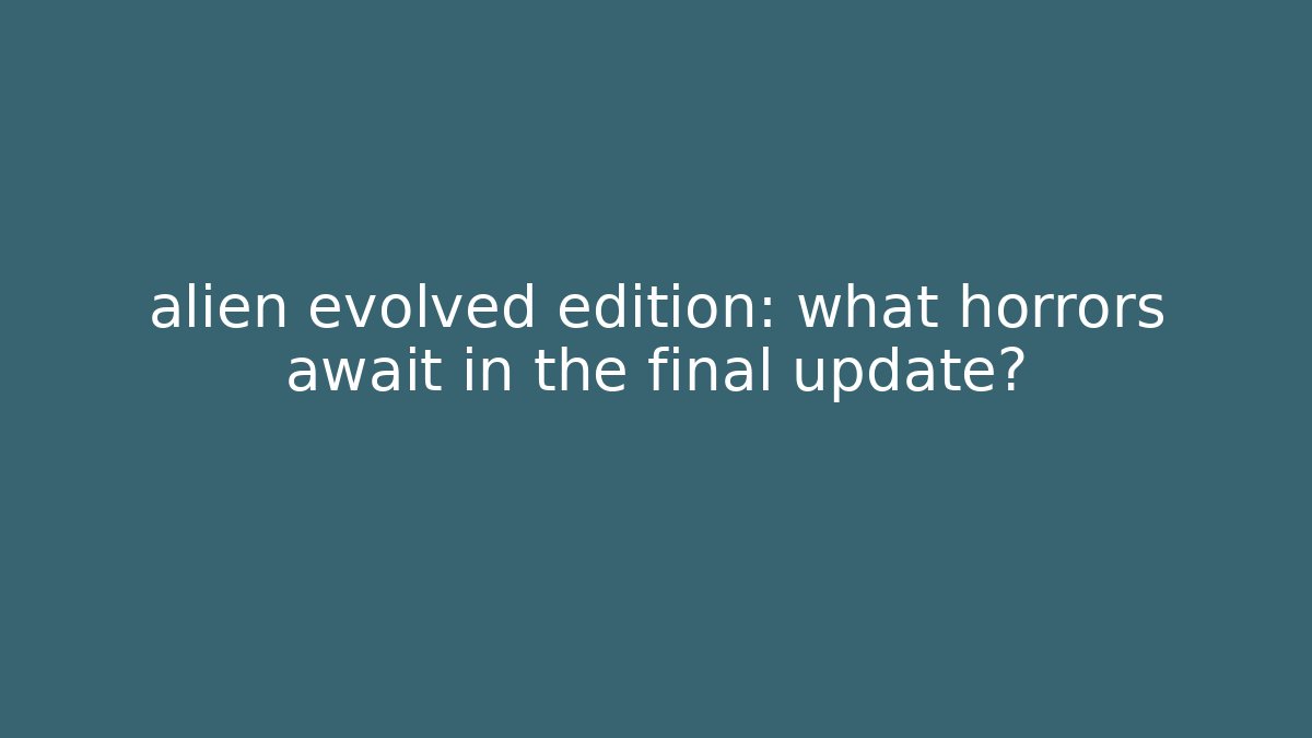 alien evolved edition: what horrors await in the final update? - Critter Realm