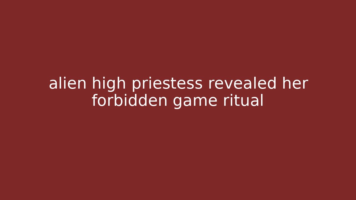 alien high priestess revealed her forbidden game ritual