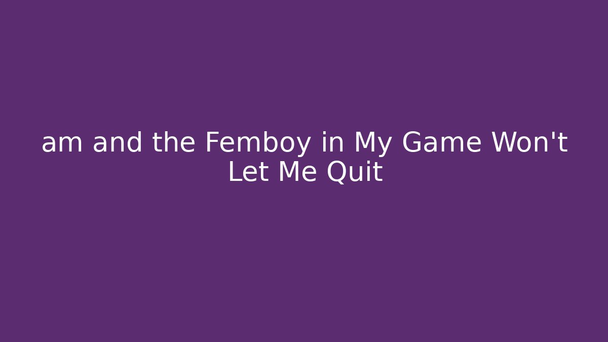 am and the Femboy in My Game Won't Let Me Quit