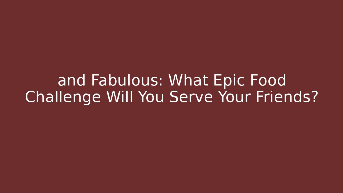and Fabulous: What Epic Food Challenge Will You Serve Your Friends?