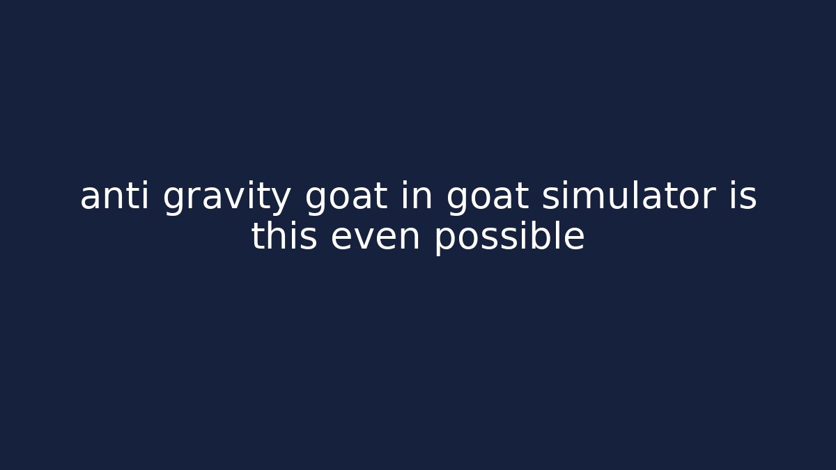 anti gravity goat in goat simulator is this even possible
