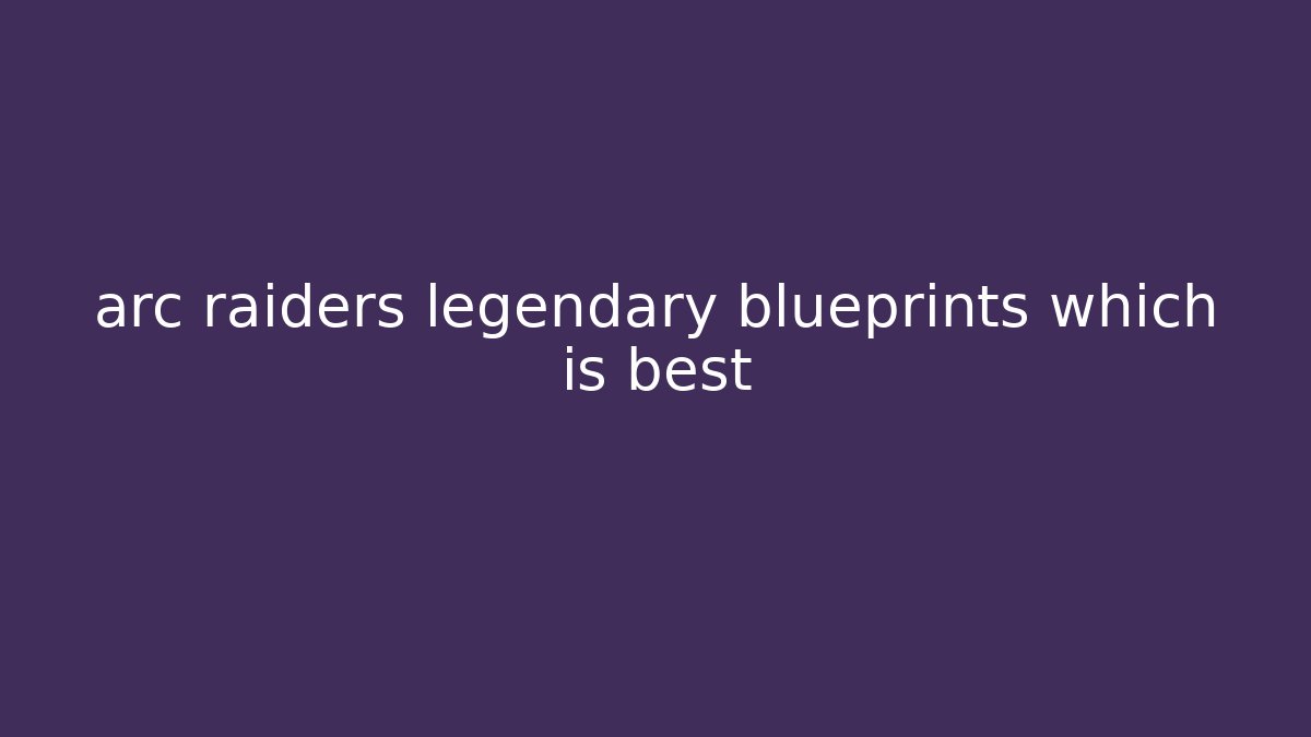 arc raiders legendary blueprints which is best