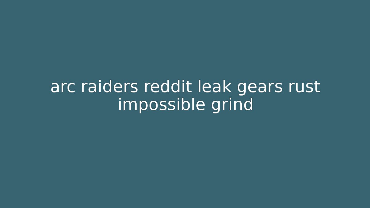 arc raiders reddit leak gears rust impossible grind