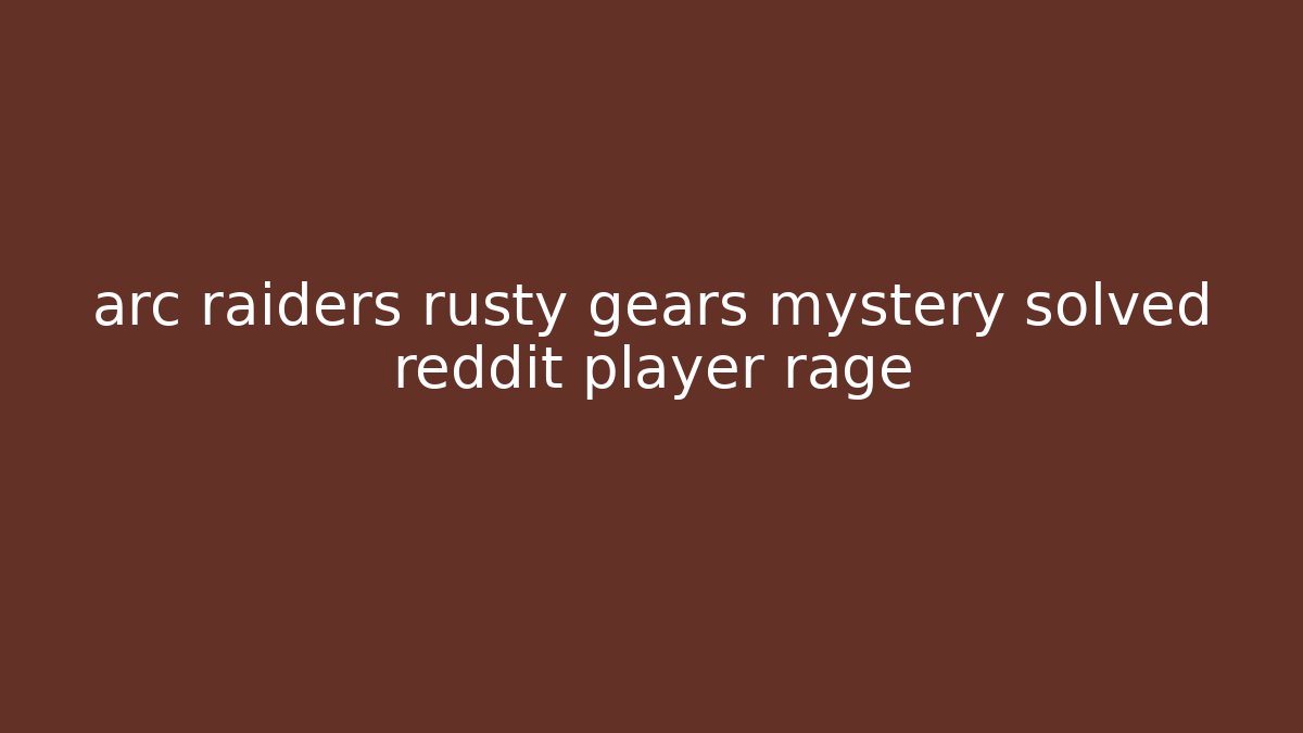 arc raiders rusty gears mystery solved reddit player rage