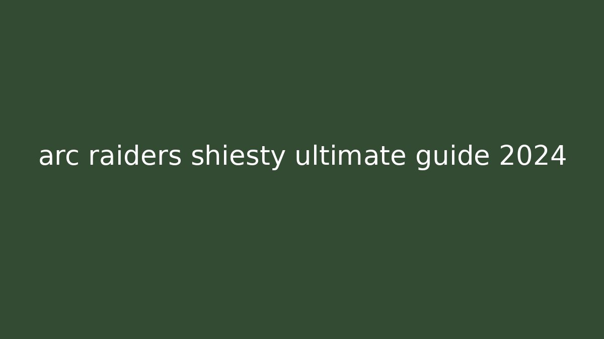 arc raiders shiesty ultimate guide 2024