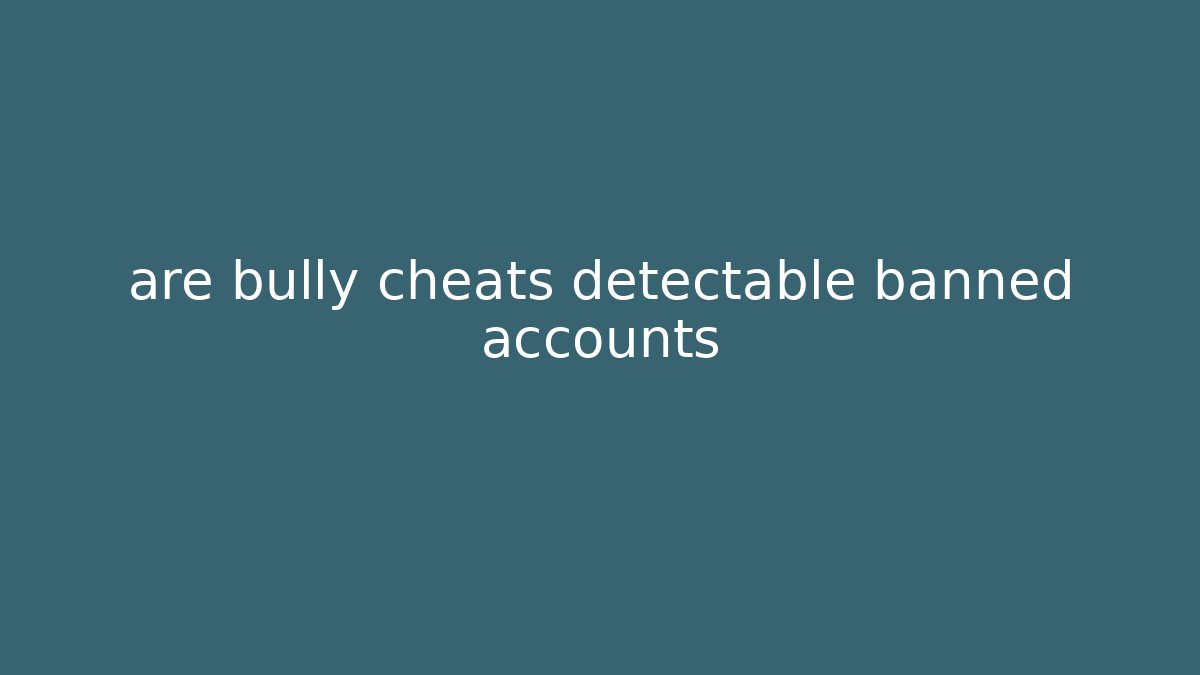 are bully cheats detectable banned accounts