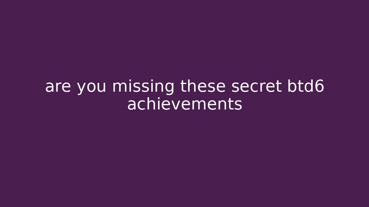 are you missing these secret btd6 achievements