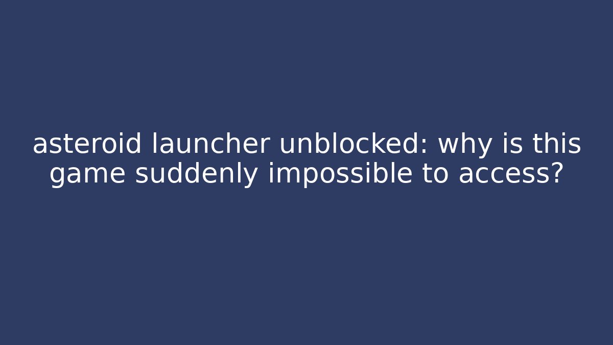 asteroid launcher unblocked: why is this game suddenly impossible to access?