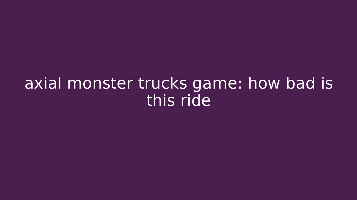 axial monster trucks game: how bad is this ride