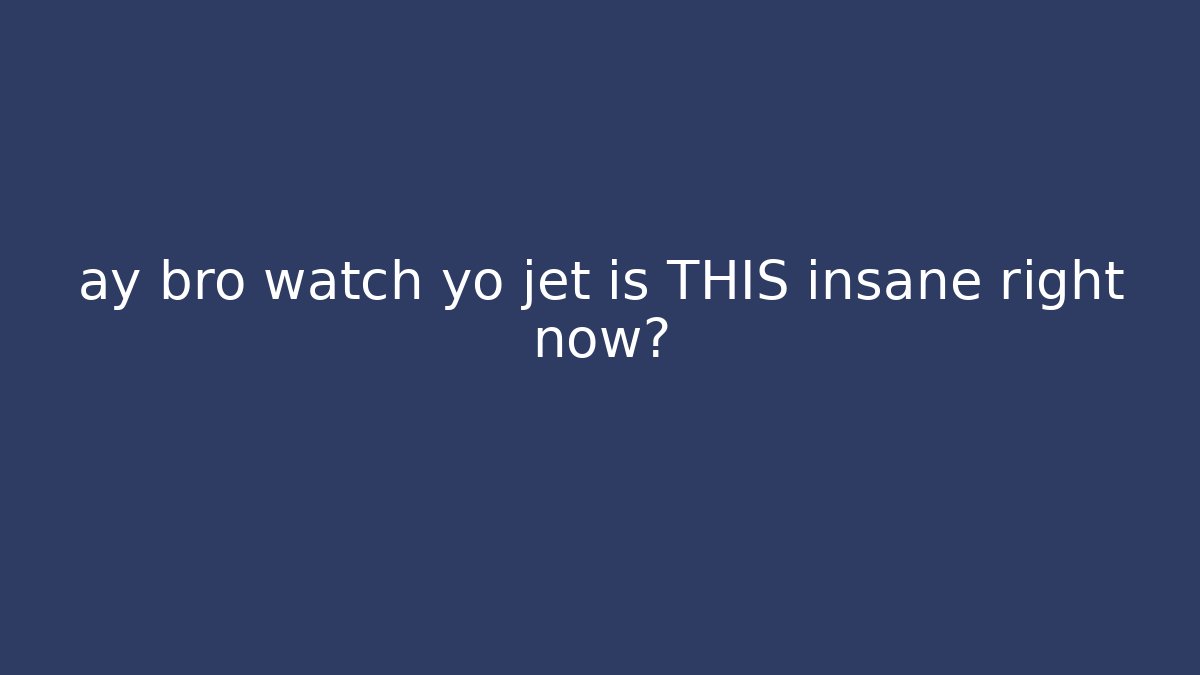 ay bro watch yo jet is THIS insane right now?