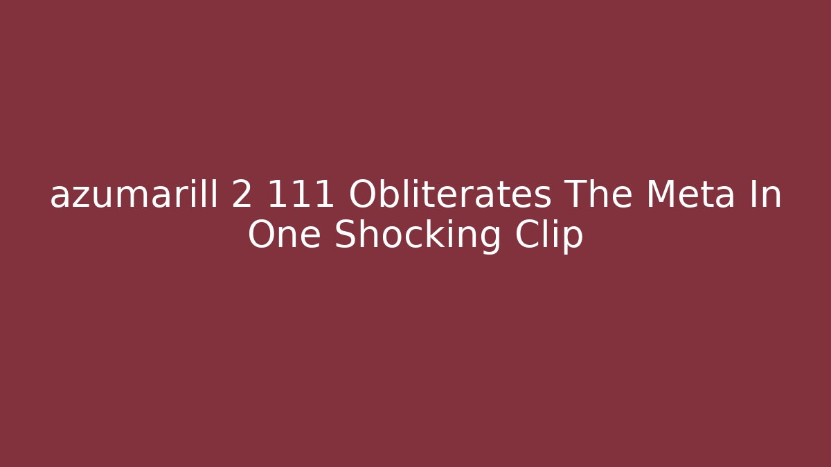 azumarill 2 111 Obliterates The Meta In One Shocking Clip - Critter Realm
