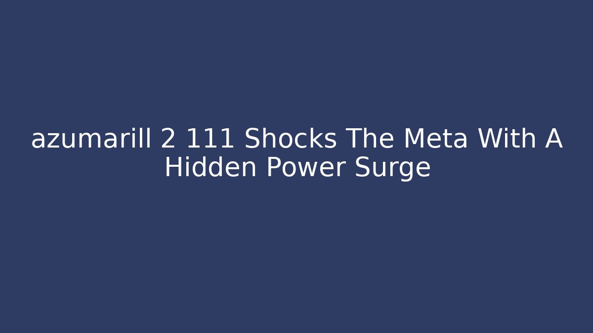 azumarill 2 111 Shocks The Meta With A Hidden Power Surge - Critter Realm