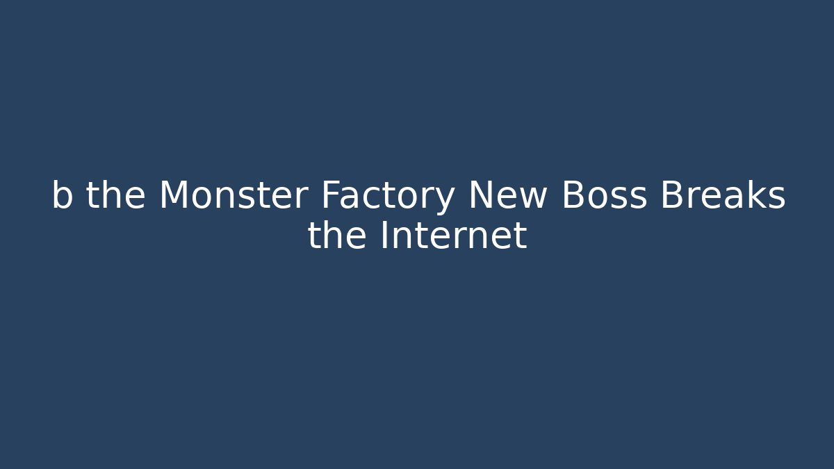 b the Monster Factory New Boss Breaks the Internet