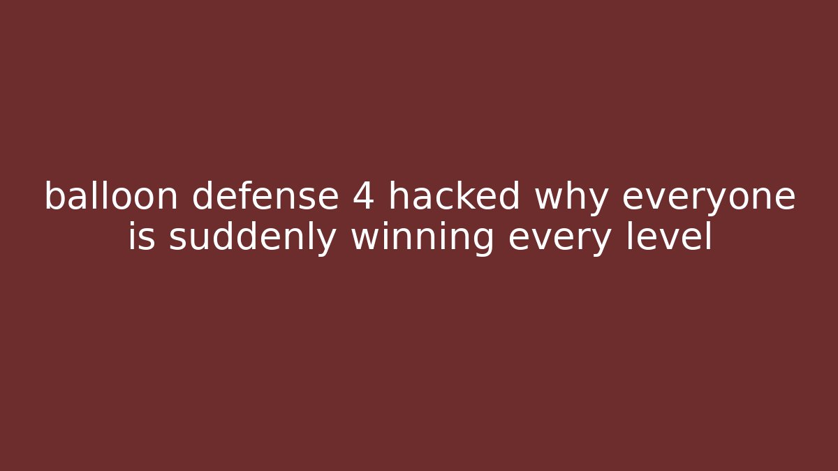 balloon defense 4 hacked why everyone is suddenly winning every level