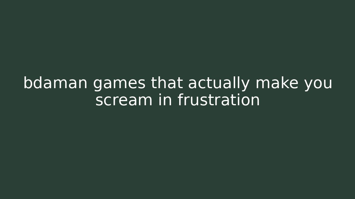 bdaman games that actually make you scream in frustration