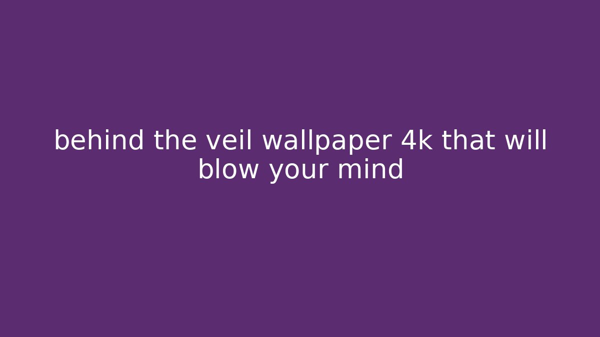 behind the veil wallpaper 4k that will blow your mind