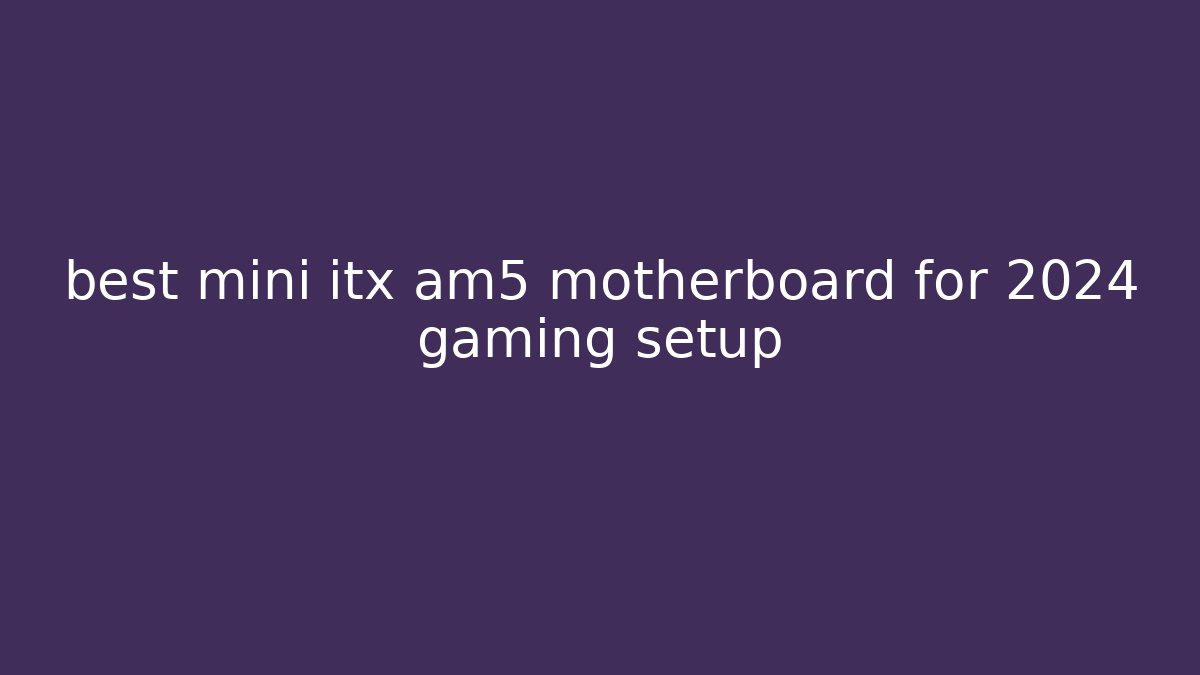 best mini itx am5 motherboard for 2024 gaming setup