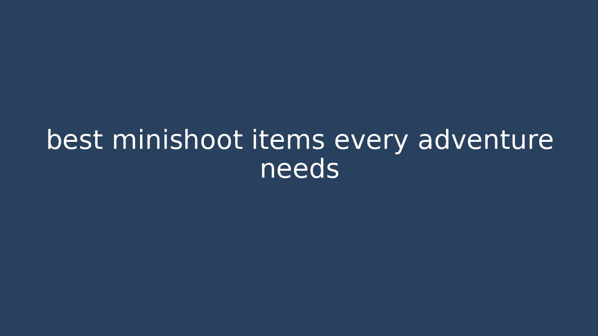 best minishoot items every adventure needs