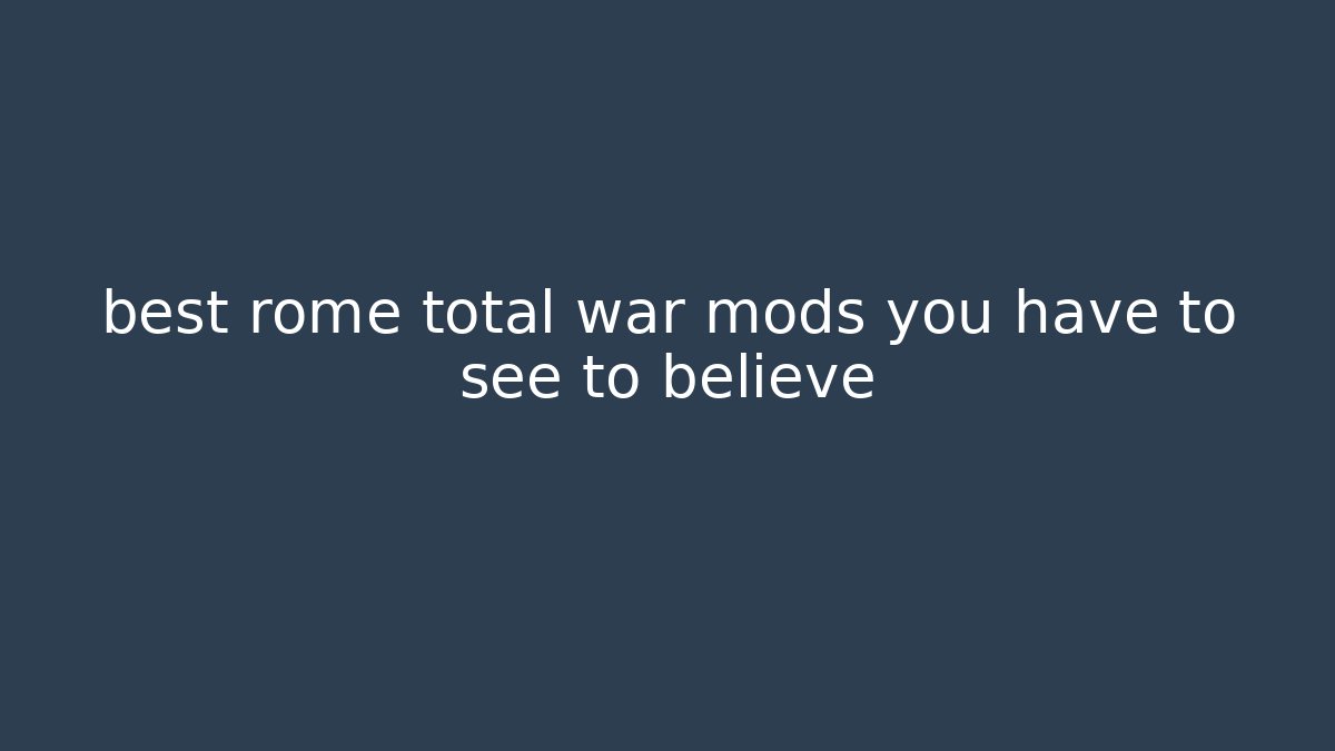 best rome total war mods you have to see to believe