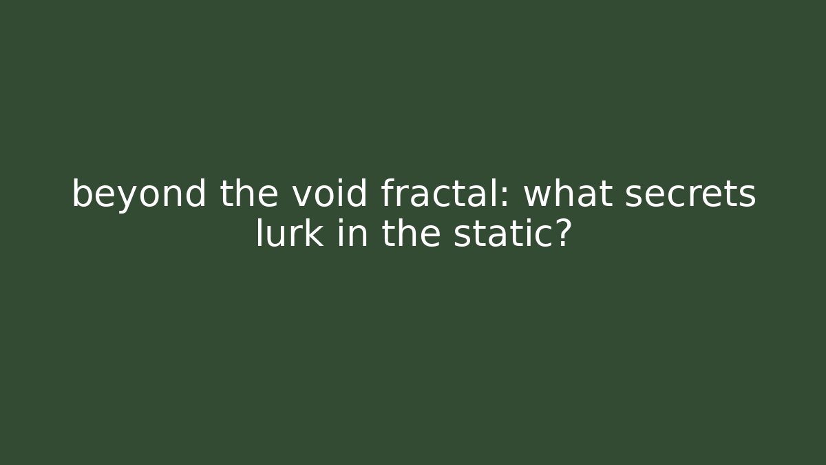beyond the void fractal: what secrets lurk in the static?