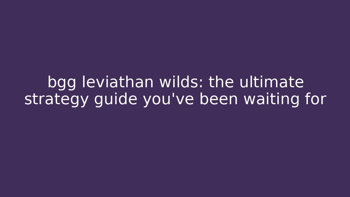 bgg leviathan wilds: the ultimate strategy guide you’ve been waiting for