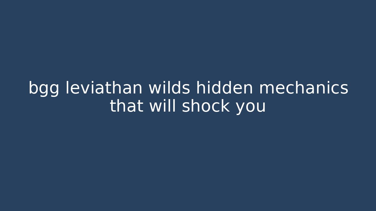 bgg leviathan wilds hidden mechanics that will shock you