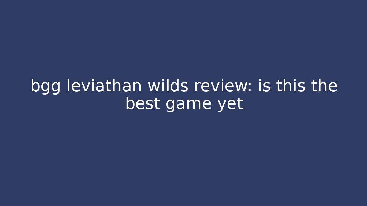 bgg leviathan wilds review: is this the best game yet