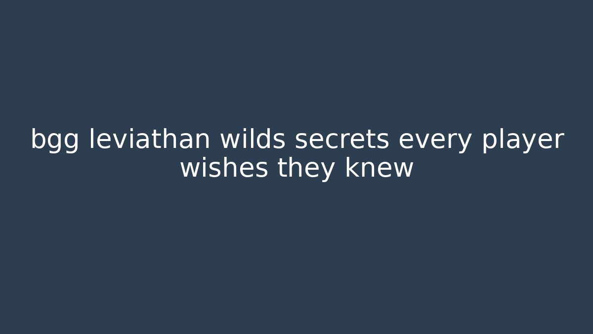 bgg leviathan wilds secrets every player wishes they knew