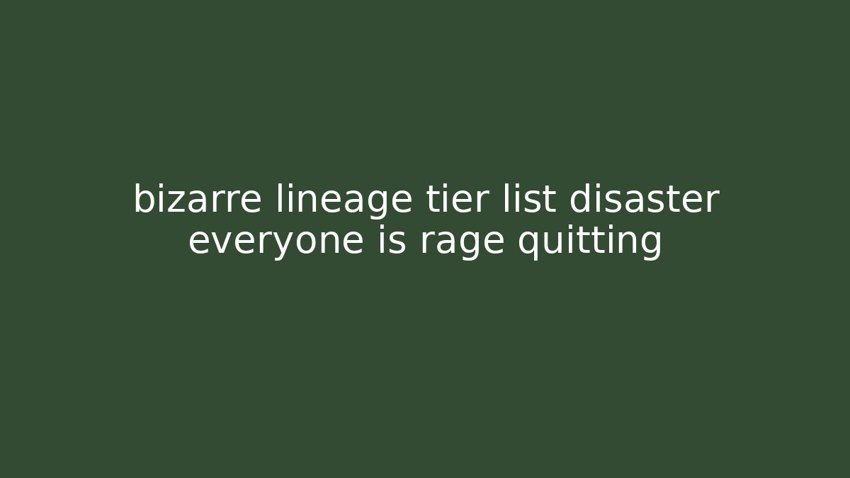 bizarre lineage tier list disaster everyone is rage quitting