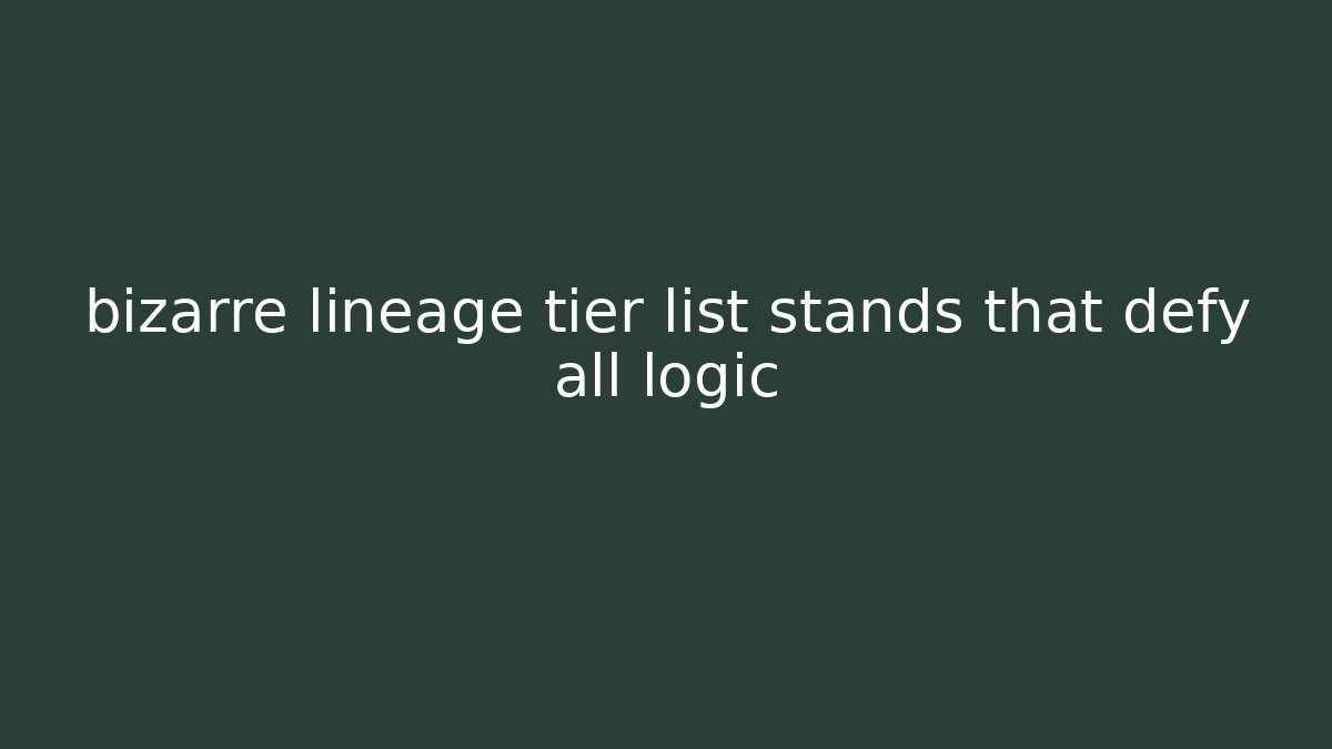 bizarre lineage tier list stands that defy all logic