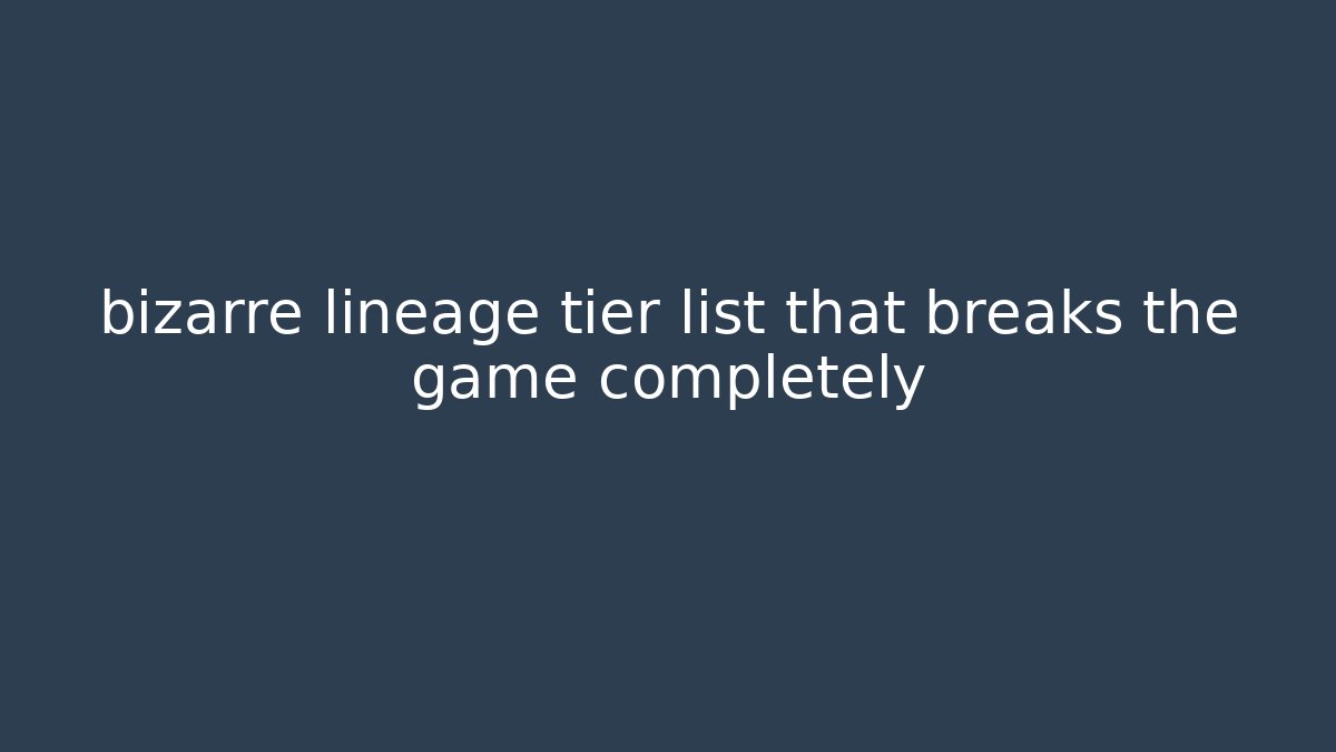 bizarre lineage tier list that breaks the game completely