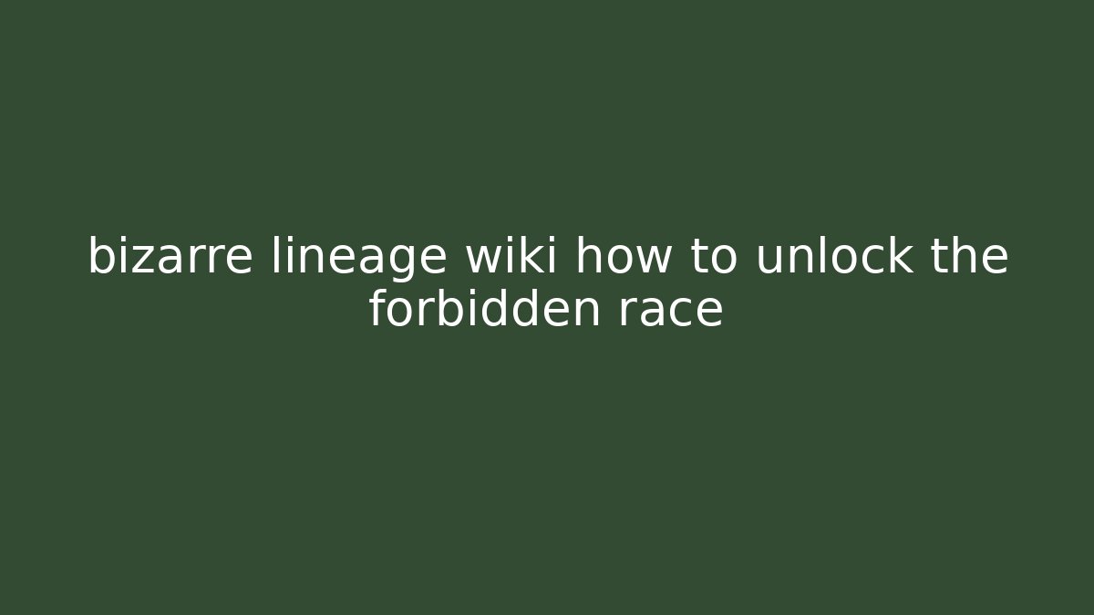 bizarre lineage wiki how to unlock the forbidden race