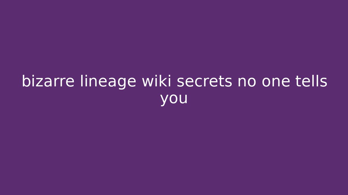 bizarre lineage wiki secrets no one tells you