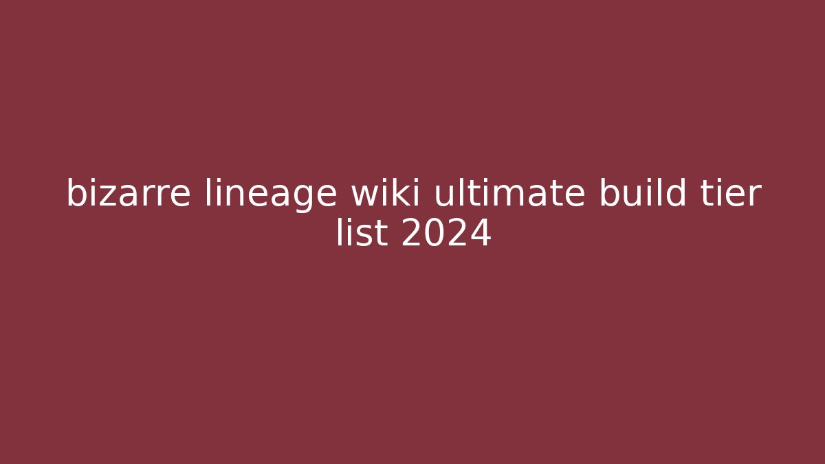 bizarre lineage wiki ultimate build tier list 2024