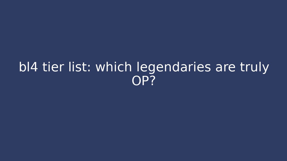 bl4 tier list: which legendaries are truly OP?