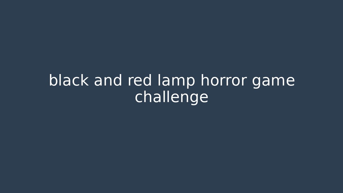 black and red lamp horror game challenge