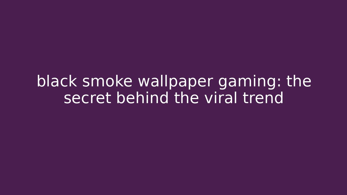 black smoke wallpaper gaming: the secret behind the viral trend