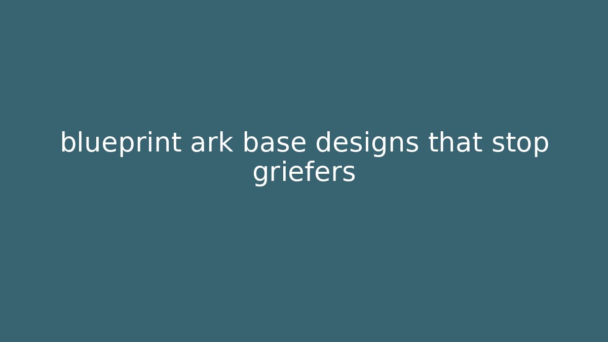 blueprint ark base designs that stop griefers