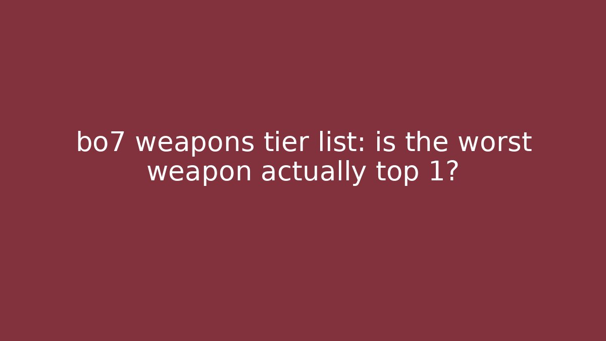 bo7 weapons tier list: is the worst weapon actually top 1?