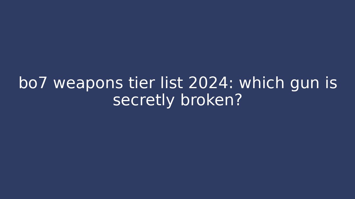 bo7 weapons tier list 2024: which gun is secretly broken?