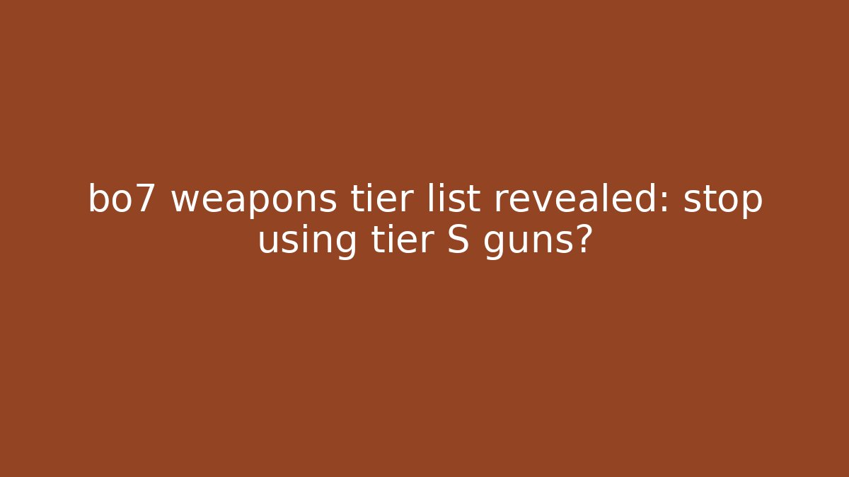 bo7 weapons tier list revealed: stop using tier S guns?