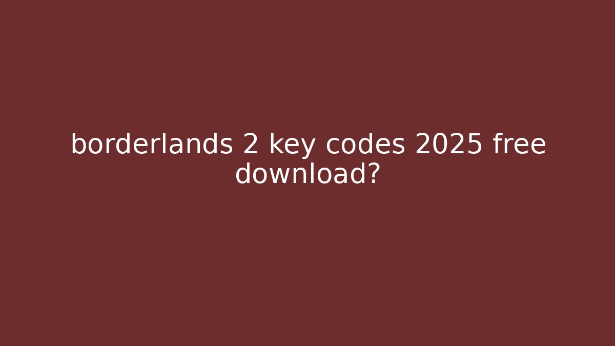 borderlands 2 key codes 2025 free download?