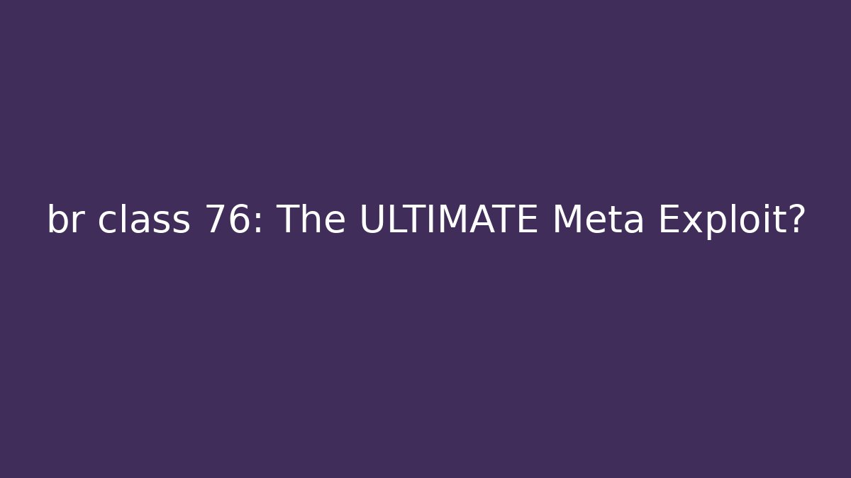 br class 76: The ULTIMATE Meta Exploit?