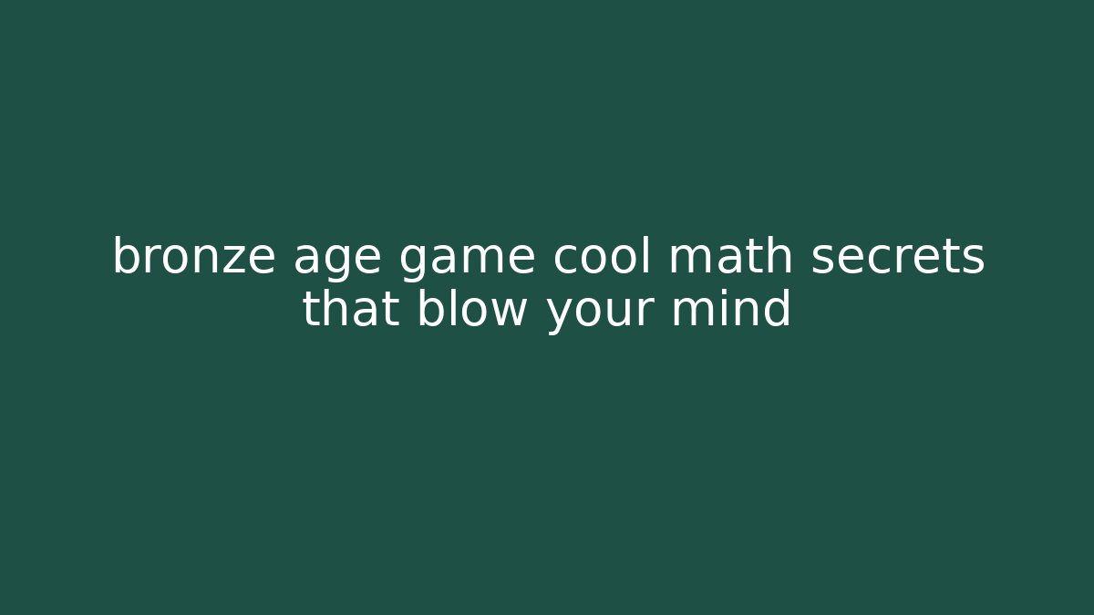 bronze age game cool math secrets that blow your mind